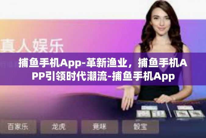 捕鱼手机App-革新渔业，捕鱼手机APP引领时代潮流-捕鱼手机App