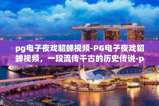pg电子夜戏貂蝉视频-PG电子夜戏貂蝉视频，一段流传千古的历史传说-pg电子夜戏貂蝉视频