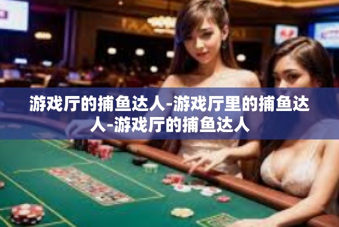 游戏厅的捕鱼达人-游戏厅里的捕鱼达人-游戏厅的捕鱼达人