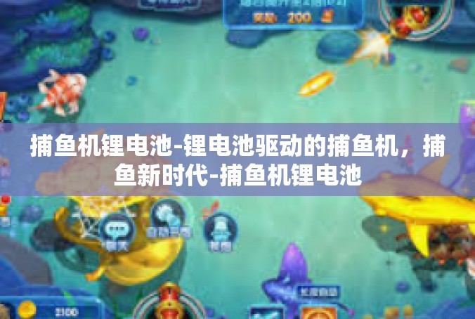 捕鱼机锂电池-锂电池驱动的捕鱼机，捕鱼新时代-捕鱼机锂电池