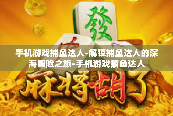 手机游戏捕鱼达人-解锁捕鱼达人的深海冒险之旅-手机游戏捕鱼达人