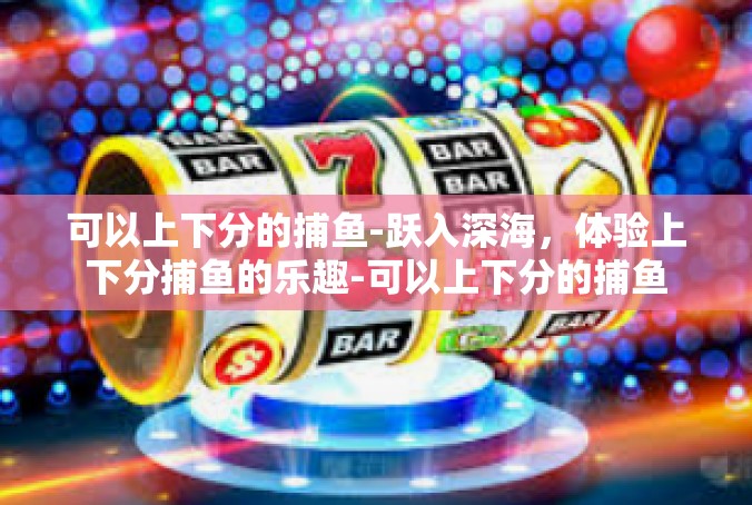 可以上下分的捕鱼-跃入深海，体验上下分捕鱼的乐趣-可以上下分的捕鱼