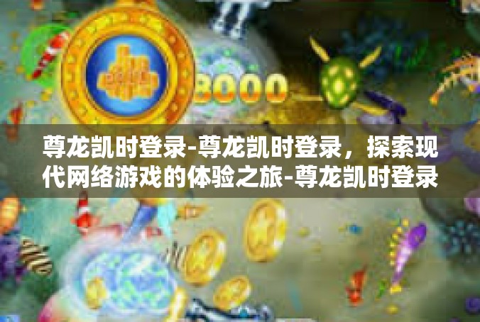 尊龙凯时登录-尊龙凯时登录，探索现代网络游戏的体验之旅-尊龙凯时登录