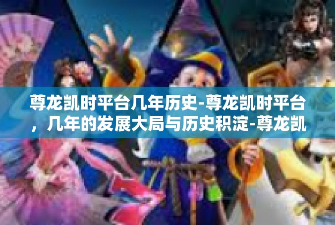 尊龙凯时平台几年历史-尊龙凯时平台，几年的发展大局与历史积淀-尊龙凯时平台几年历史